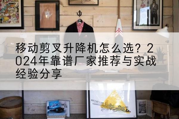 九寨沟升降平台厂家推荐-移动剪叉升降机怎么选?2024年靠谱厂家推荐与实战经验分享