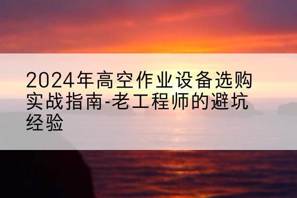 九寨沟高空作业升降机厂家推荐-2024年高空作业设备选购实战指南-老工程师的避坑经验