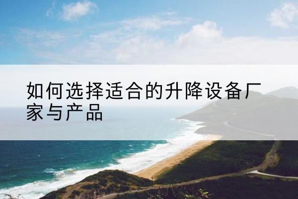 九寨沟电动升降平台厂家-如何选择适合的升降设备厂家与产品