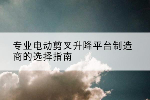 九寨沟电动剪叉升降平台厂家-专业电动剪叉升降平台制造商的选择指南