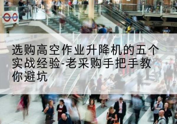 九寨沟高空作业升降机厂家-选购高空作业升降机的五个实战经验-老采购手把手教你避坑
