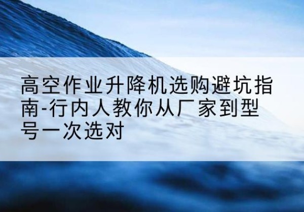 九寨沟升降平台厂家-高空作业升降机选购避坑指南-行内人教你从厂家到型号一次选对