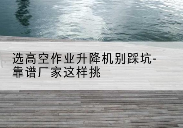 九寨沟剪叉式升降机厂家-选高空作业升降机别踩坑-靠谱厂家这样挑