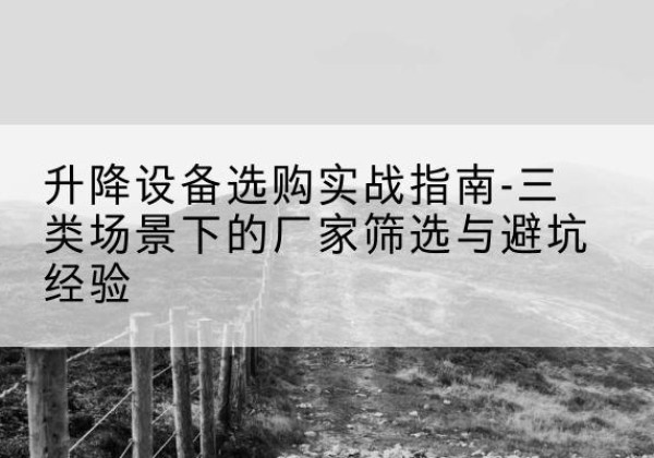九寨沟移动式升降机厂家推荐-升降设备选购实战指南-三类场景下的厂家筛选与避坑经验