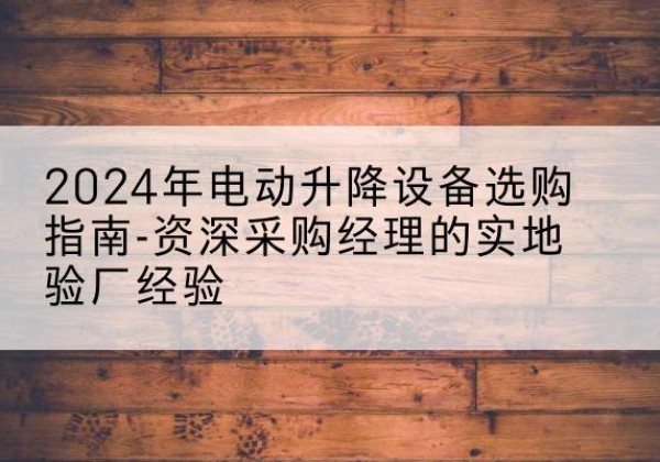 九寨沟电动剪叉升降平台厂家-2024年电动升降设备选购指南-资深采购经理的实地验厂经验
