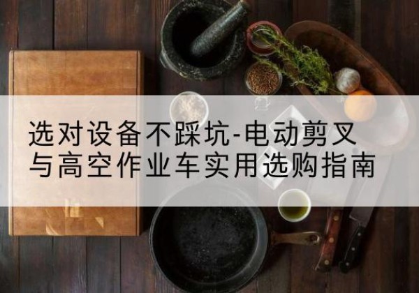 九寨沟电动剪叉升降平台怎么选-选对设备不踩坑-电动剪叉与高空作业车实用选购指南