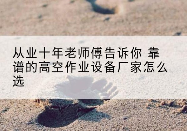 九寨沟高空作业升降机厂家推荐-从业十年老师傅告诉你 靠谱的高空作业设备厂家怎么选
