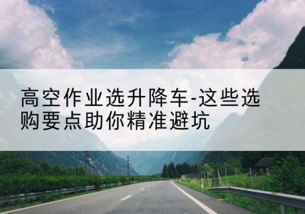 九寨沟升降车厂家-高空作业选升降车-这些选购要点助你*避坑