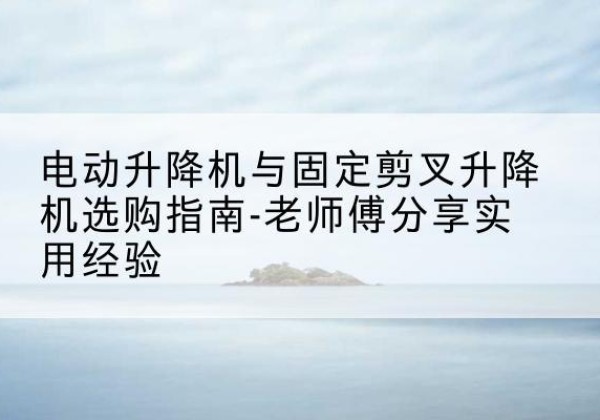 九寨沟电动升降机怎么选-电动升降机与固定剪叉升降机选购指南-老师傅分享实用经验