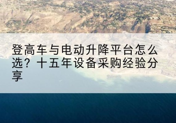 九寨沟登高车厂家厂家-登高车与电动升降平台怎么选？十五年设备采购经验分享
