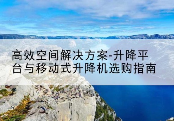 九寨沟升降平台厂家-*空间解决方案-升降平台与移动式升降机选购指南