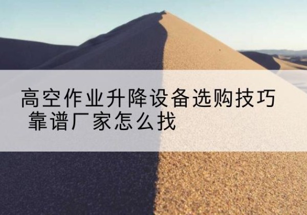 九寨沟电动升降平台厂家推荐-高空作业升降设备选购技巧 靠谱厂家怎么找