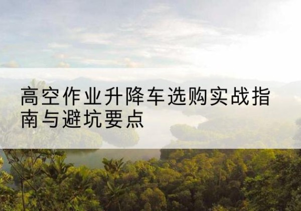九寨沟升降车怎么选-高空作业升降车选购实战指南与避坑要点