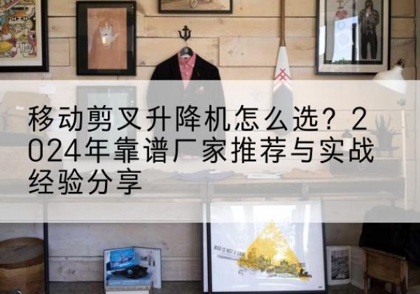 九寨沟升降平台厂家推荐-移动剪叉升降机怎么选？2024年靠谱厂家推荐与实战经验分享