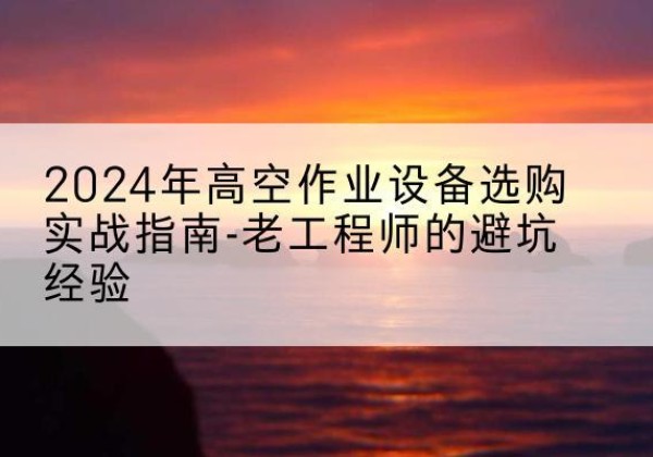 九寨沟高空作业升降机厂家推荐-2024年高空作业设备选购实战指南-老工程师的避坑经验