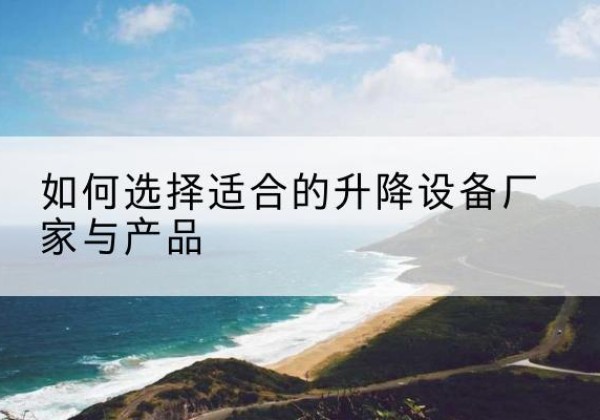 九寨沟电动升降平台厂家-如何选择适合的升降设备厂家与产品