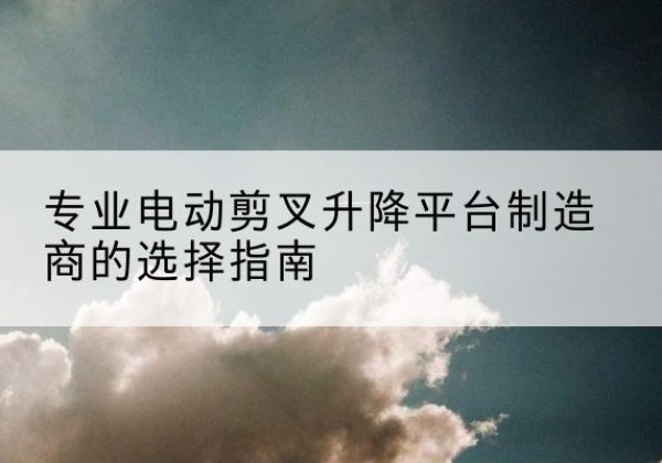 九寨沟电动剪叉升降平台厂家-专业电动剪叉升降平台制造商的选择指南